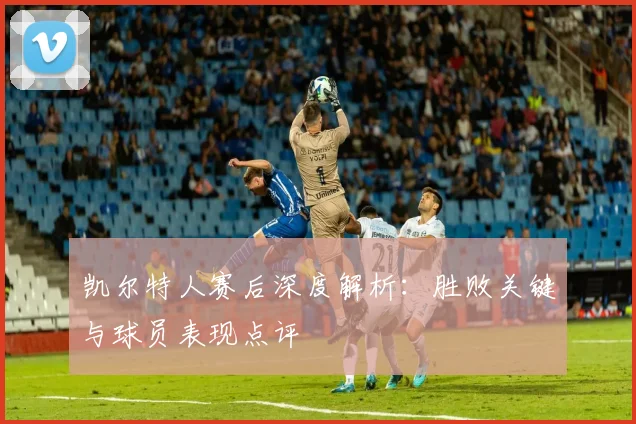 凯尔特人赛后深度解析：胜败关键与球员表现点评