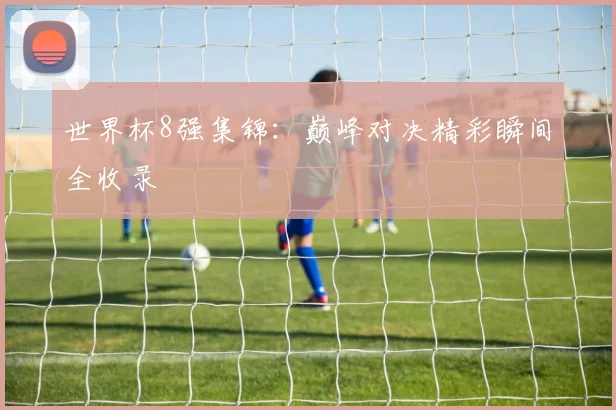 世界杯8强集锦：巅峰对决精彩瞬间全收录