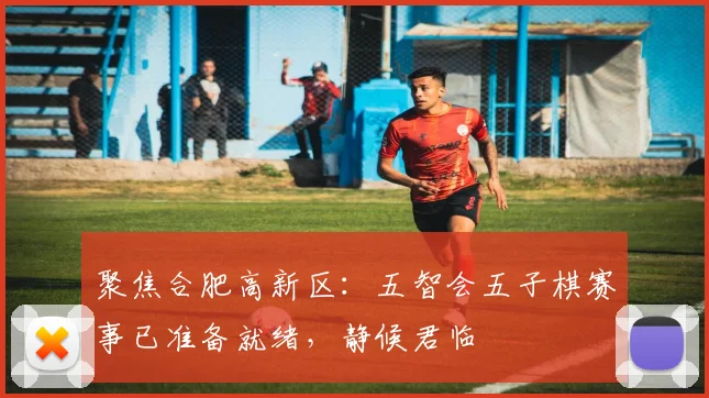 聚焦合肥高新区：五智会五子棋赛事已准备就绪，静候君临