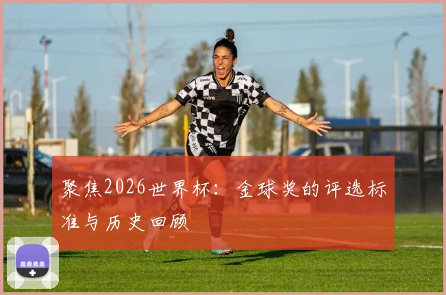 聚焦2026世界杯:金球奖的评选标准与历史回顾