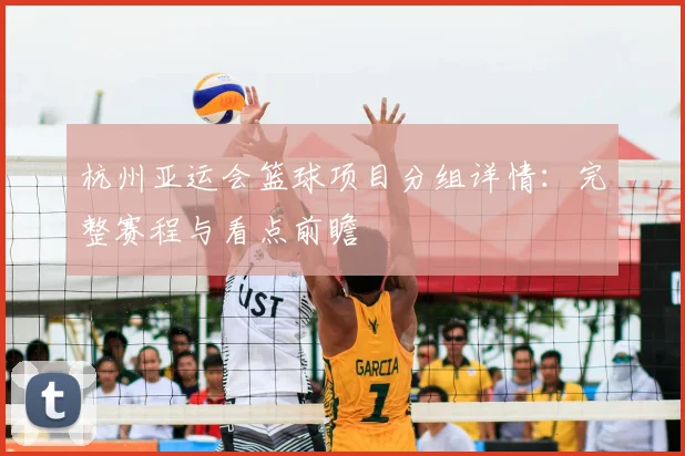 杭州亚运会篮球项目分组详情:完整赛程与看点前瞻