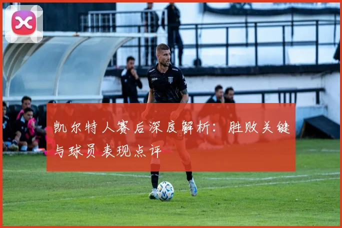 凯尔特人赛后深度解析:胜败关键与球员表现点评
