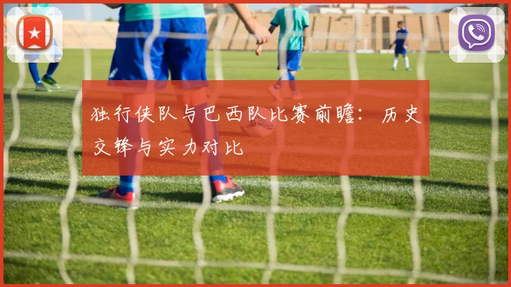 独行侠队与巴西队比赛前瞻:历史交锋与实力对比