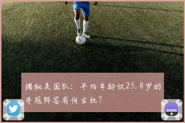 揭秘美国队:平均年龄仅25.8岁的夺冠阵容有何玄机?