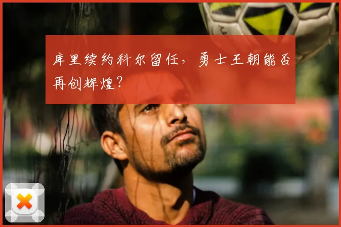 库里续约科尔留任，勇士王朝能否再创辉煌？