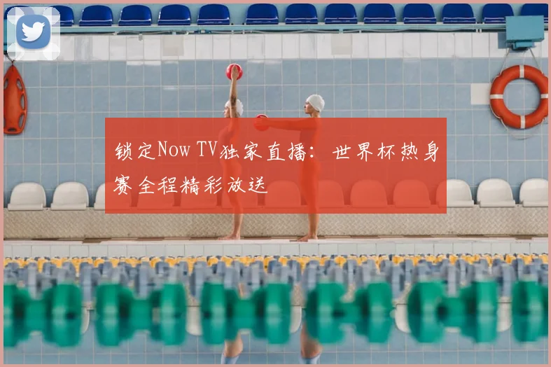 锁定Now TV独家直播：世界杯热身赛全程精彩放送