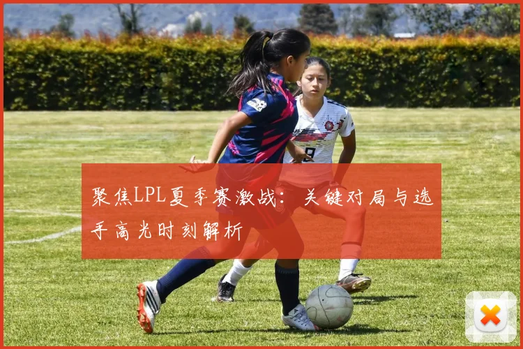 聚焦LPL夏季赛激战：关键对局与选手高光时刻解析