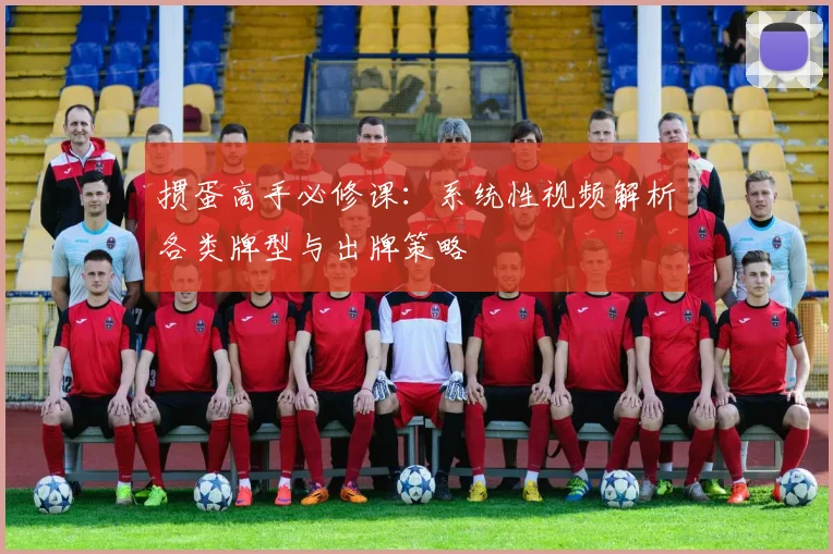 掼蛋高手必修课：系统性视频解析各类牌型与出牌策略