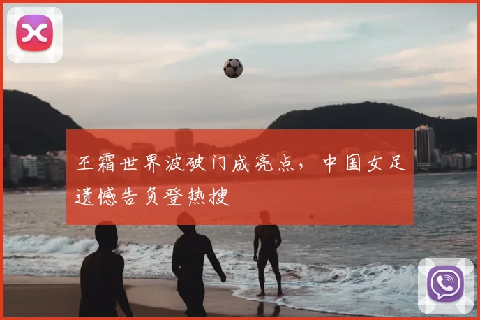 王霜世界波破门成亮点,中国女足遗憾告负登热搜