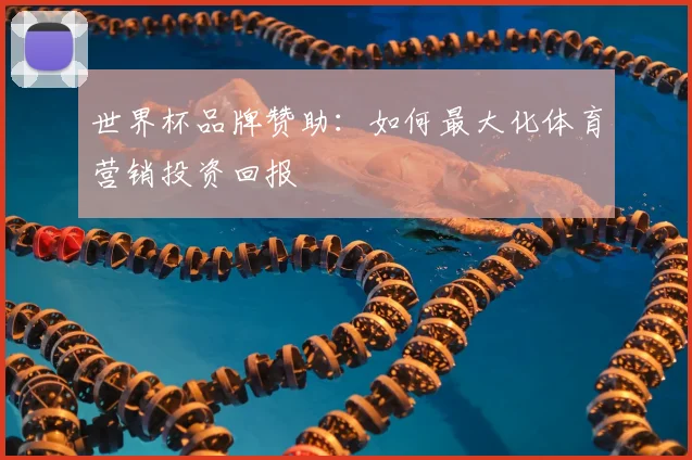 世界杯品牌赞助:如何最大化体育营销投资回报