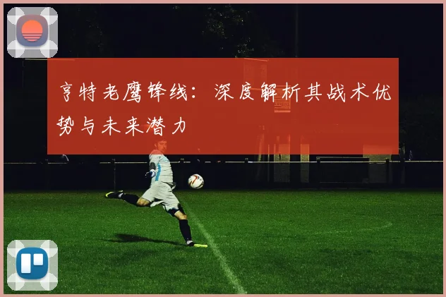 亨特老鹰锋线：深度解析其战术优势与未来潜力