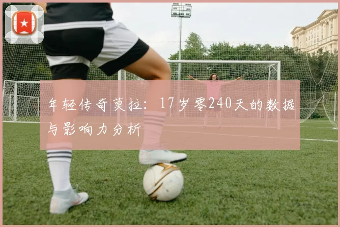 年轻传奇莫拉：17岁零240天的数据与影响力分析
