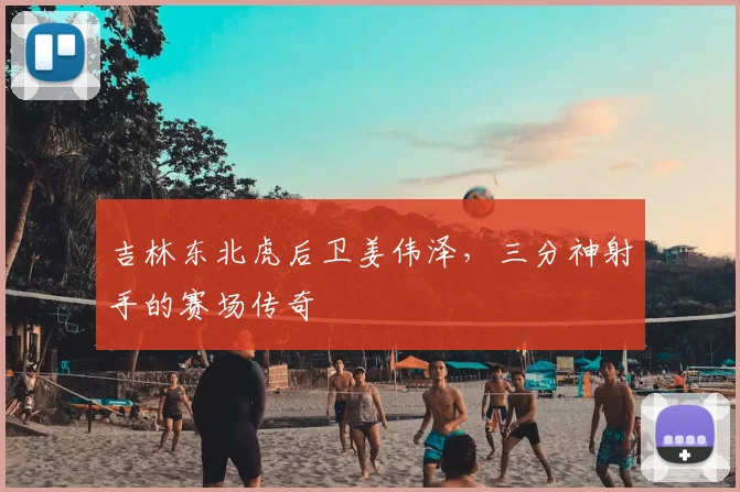 吉林东北虎后卫姜伟泽，三分神射手的赛场传奇