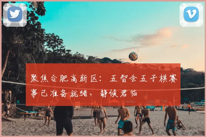 聚焦合肥高新区:五智会五子棋赛事已准备就绪,静候君临