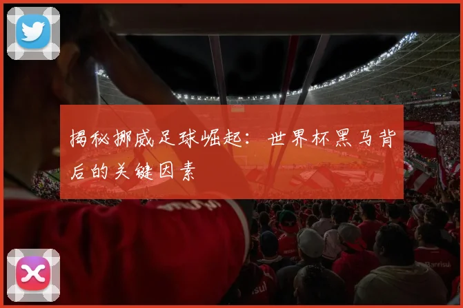 揭秘挪威足球崛起：世界杯黑马背后的关键因素