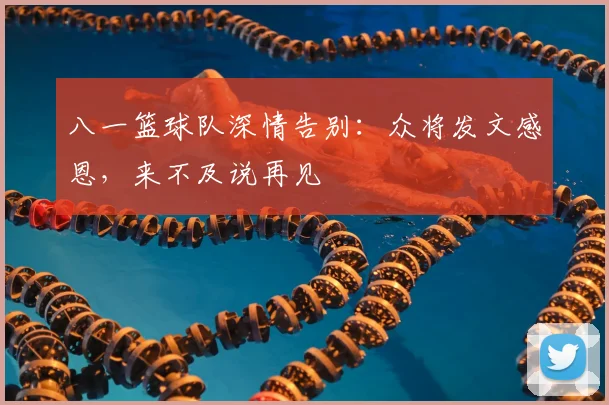 八一篮球队深情告别:众将发文感恩,来不及说再见