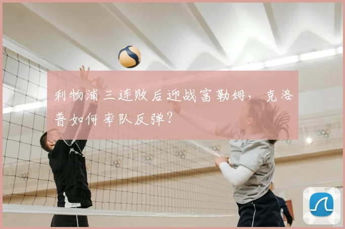 利物浦三连败后迎战富勒姆,克洛普如何率队反弹?