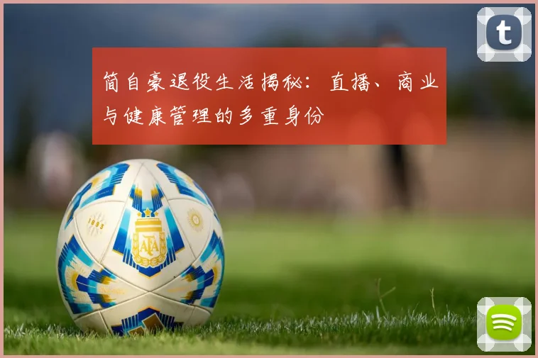 简自豪退役生活揭秘：直播、商业与健康管理的多重身份