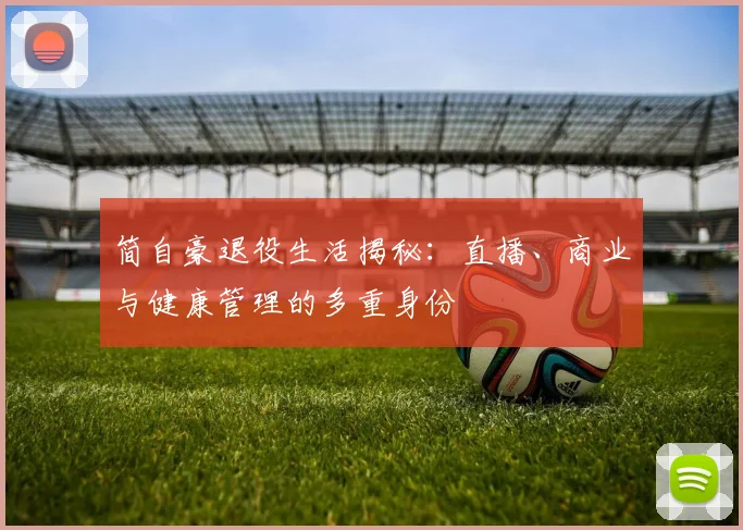 简自豪退役生活揭秘:直播、商业与健康管理的多重身份