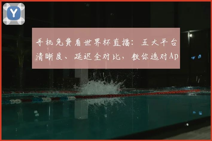 手机免费看世界杯直播:五大平台清晰度、延迟全对比,教你选对App!