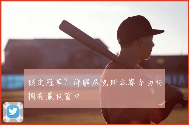 锁定冠军?详解尼克斯本赛季为何拥有最佳窗口