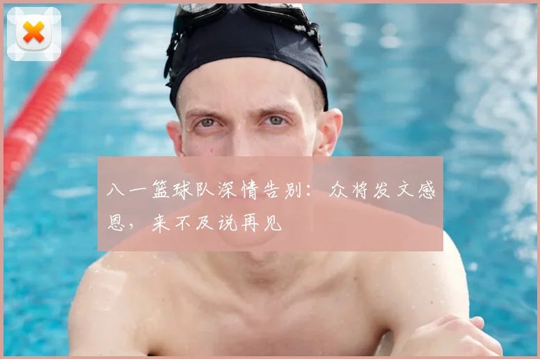 八一篮球队深情告别:众将发文感恩,来不及说再见