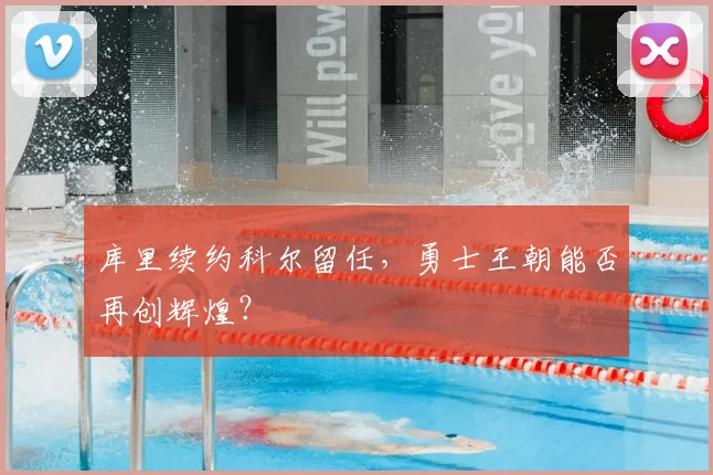 库里续约科尔留任,勇士王朝能否再创辉煌?