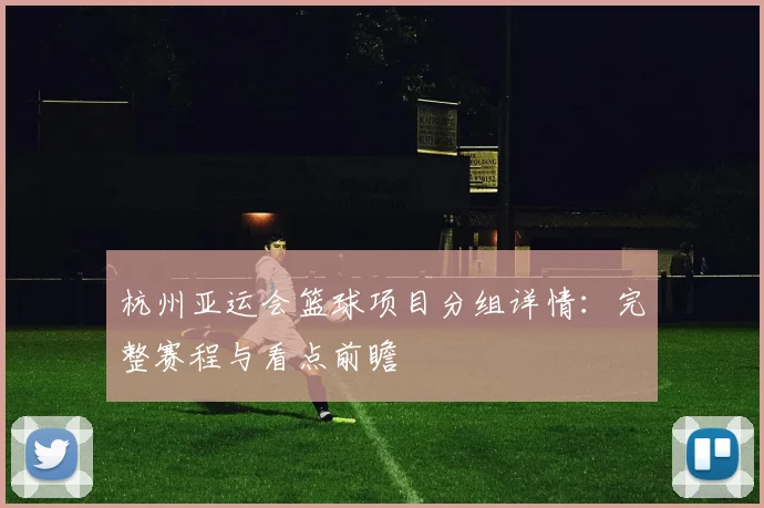杭州亚运会篮球项目分组详情：完整赛程与看点前瞻
