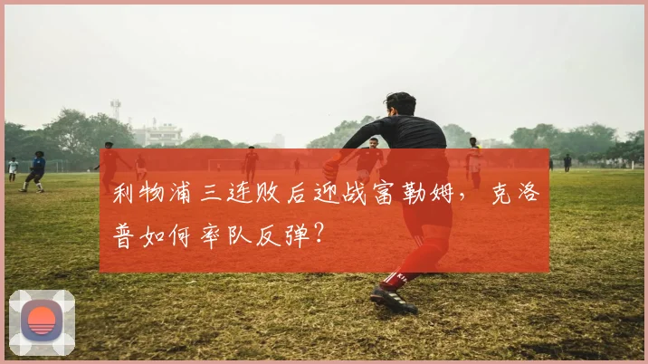 利物浦三连败后迎战富勒姆，克洛普如何率队反弹？