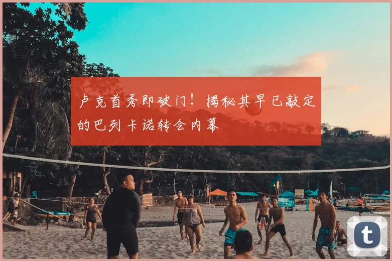 卢克首秀即破门!揭秘其早已敲定的巴列卡诺转会内幕