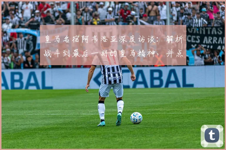 皇马名宿阿韦洛亚深度访谈：解析战斗到最后一刻的皇马精神，并点评维尼修斯与姆巴佩2026赛季顶级实力对比