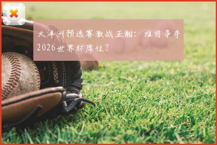 大洋洲预选赛激战正酣：谁将争夺2026世界杯席位？